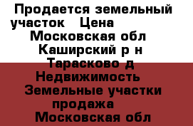 Продается земельный участок › Цена ­ 400 000 - Московская обл., Каширский р-н, Тарасково д. Недвижимость » Земельные участки продажа   . Московская обл.